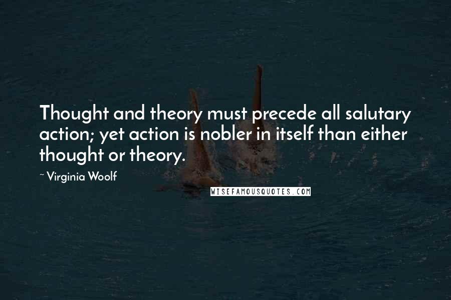 Virginia Woolf Quotes: Thought and theory must precede all salutary action; yet action is nobler in itself than either thought or theory.
