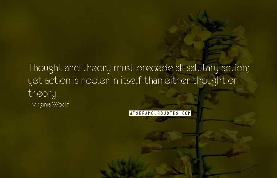 Virginia Woolf Quotes: Thought and theory must precede all salutary action; yet action is nobler in itself than either thought or theory.