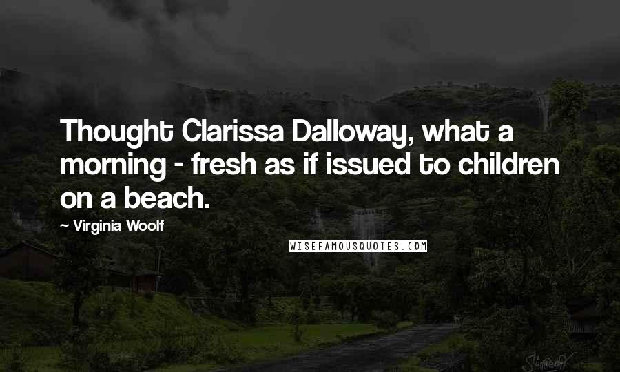 Virginia Woolf Quotes: Thought Clarissa Dalloway, what a morning - fresh as if issued to children on a beach.