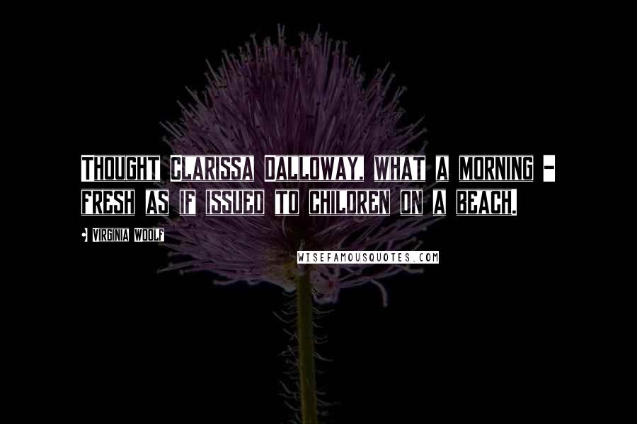 Virginia Woolf Quotes: Thought Clarissa Dalloway, what a morning - fresh as if issued to children on a beach.