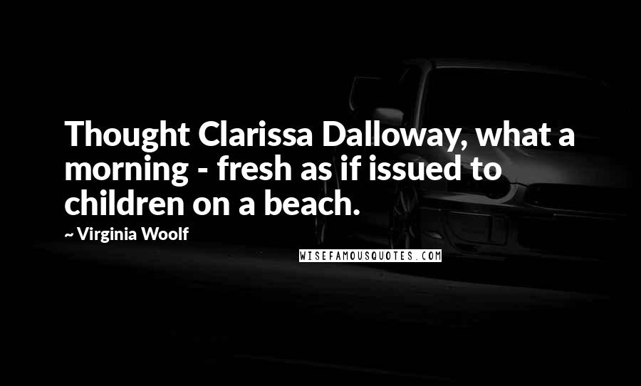 Virginia Woolf Quotes: Thought Clarissa Dalloway, what a morning - fresh as if issued to children on a beach.
