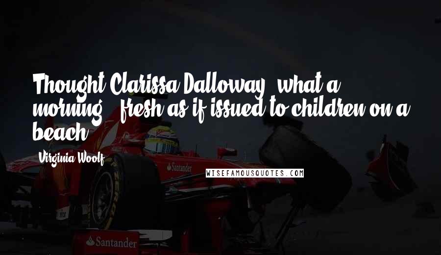 Virginia Woolf Quotes: Thought Clarissa Dalloway, what a morning - fresh as if issued to children on a beach.