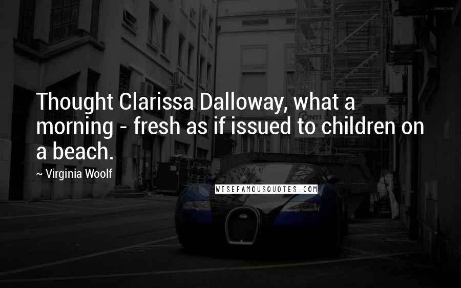 Virginia Woolf Quotes: Thought Clarissa Dalloway, what a morning - fresh as if issued to children on a beach.