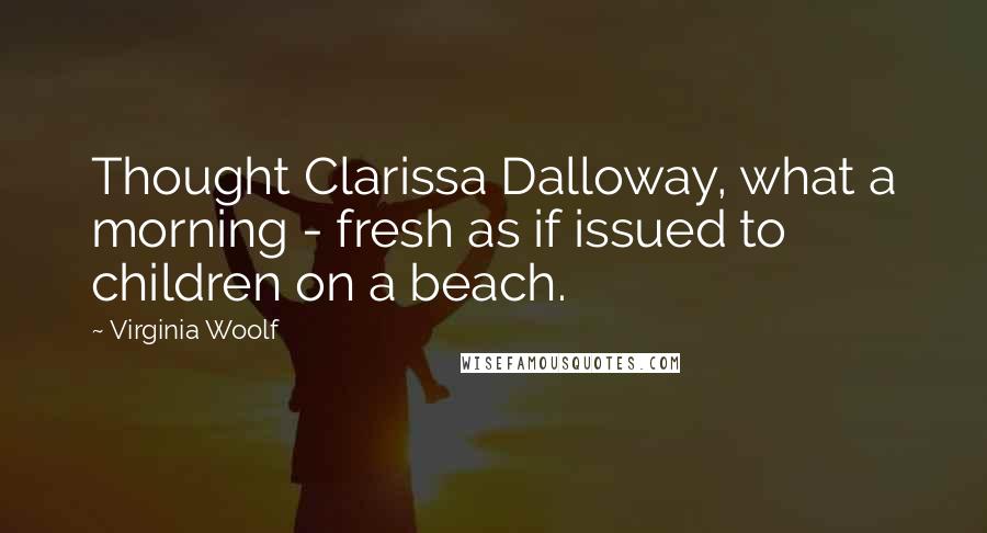 Virginia Woolf Quotes: Thought Clarissa Dalloway, what a morning - fresh as if issued to children on a beach.