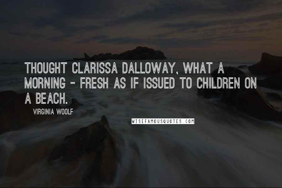 Virginia Woolf Quotes: Thought Clarissa Dalloway, what a morning - fresh as if issued to children on a beach.