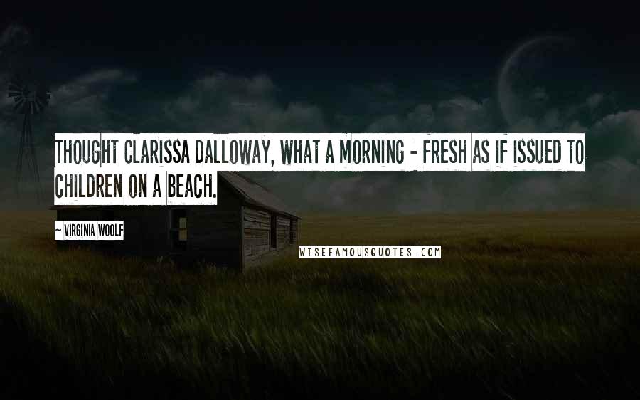 Virginia Woolf Quotes: Thought Clarissa Dalloway, what a morning - fresh as if issued to children on a beach.