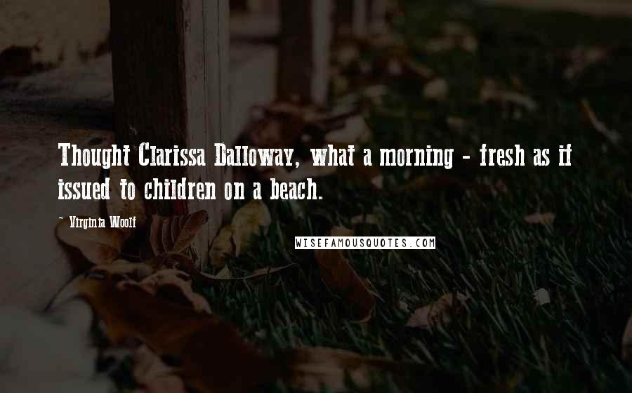 Virginia Woolf Quotes: Thought Clarissa Dalloway, what a morning - fresh as if issued to children on a beach.