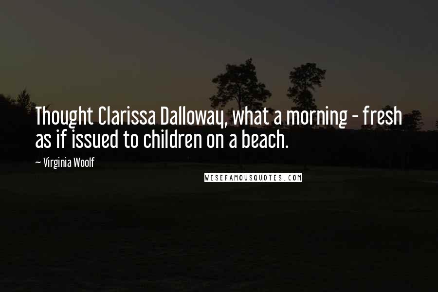 Virginia Woolf Quotes: Thought Clarissa Dalloway, what a morning - fresh as if issued to children on a beach.