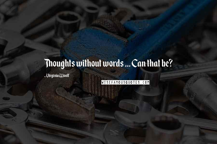 Virginia Woolf Quotes: Thoughts without words ... Can that be?