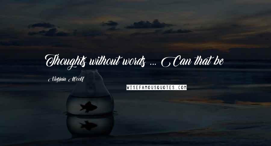 Virginia Woolf Quotes: Thoughts without words ... Can that be?