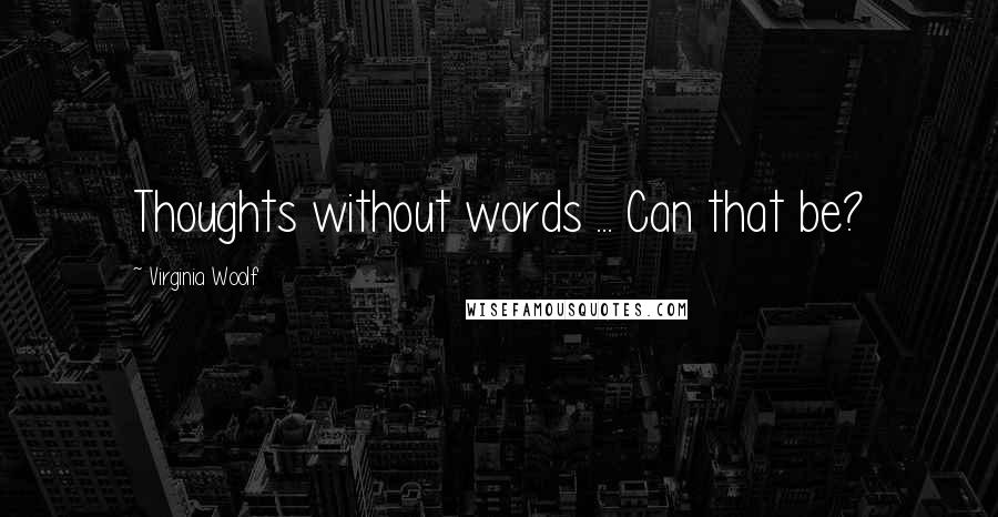 Virginia Woolf Quotes: Thoughts without words ... Can that be?