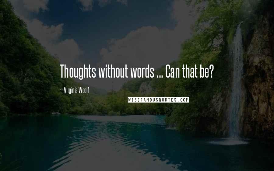 Virginia Woolf Quotes: Thoughts without words ... Can that be?