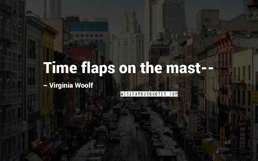 Virginia Woolf Quotes: Time flaps on the mast--