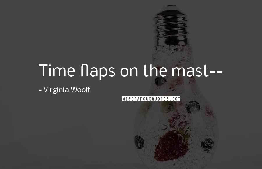 Virginia Woolf Quotes: Time flaps on the mast--