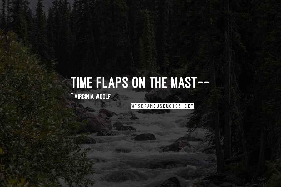 Virginia Woolf Quotes: Time flaps on the mast--
