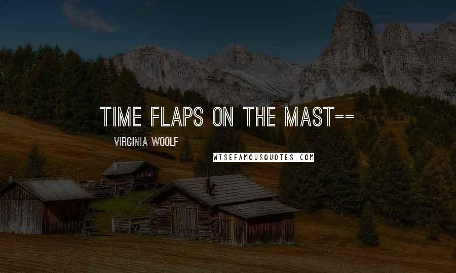 Virginia Woolf Quotes: Time flaps on the mast--