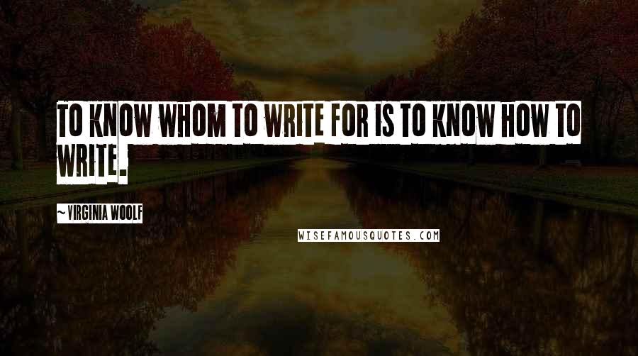 Virginia Woolf Quotes: To know whom to write for is to know how to write.