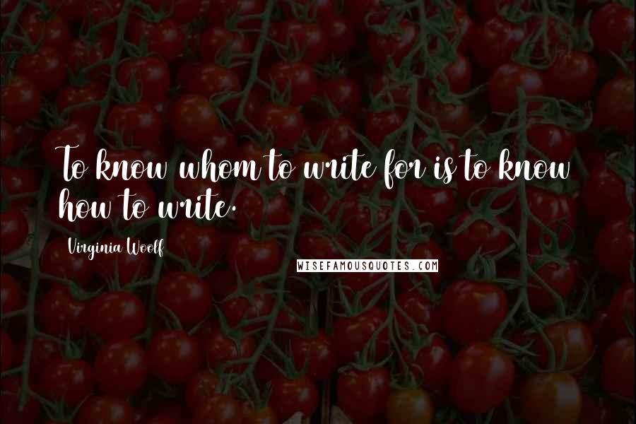 Virginia Woolf Quotes: To know whom to write for is to know how to write.