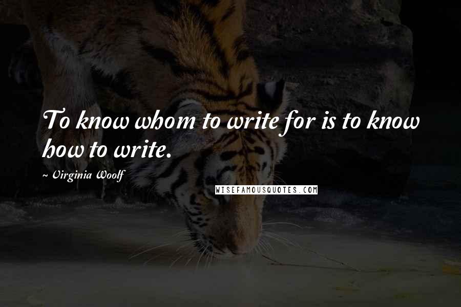 Virginia Woolf Quotes: To know whom to write for is to know how to write.