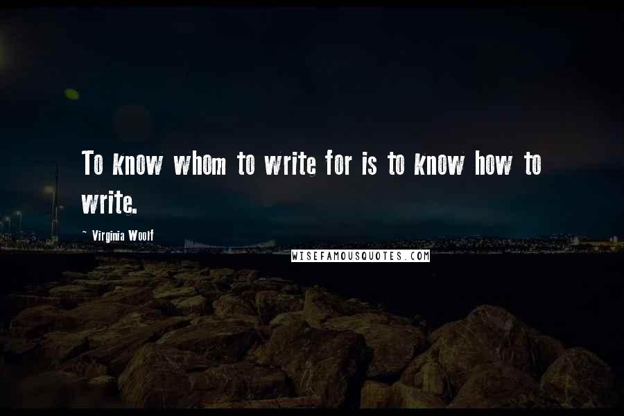 Virginia Woolf Quotes: To know whom to write for is to know how to write.