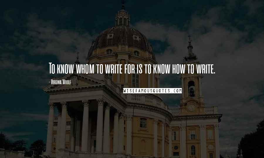 Virginia Woolf Quotes: To know whom to write for is to know how to write.