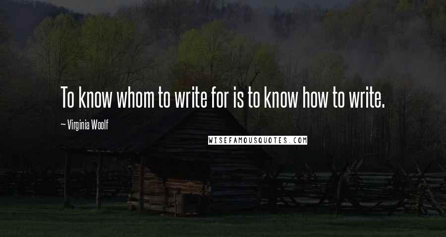 Virginia Woolf Quotes: To know whom to write for is to know how to write.