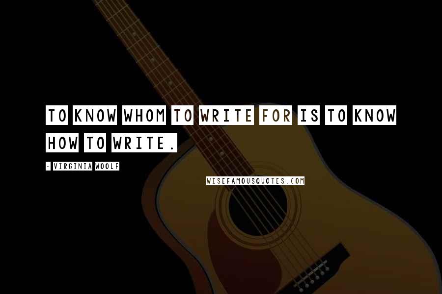 Virginia Woolf Quotes: To know whom to write for is to know how to write.