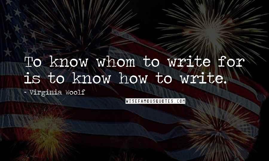 Virginia Woolf Quotes: To know whom to write for is to know how to write.