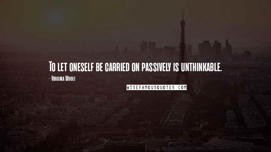 Virginia Woolf Quotes: To let oneself be carried on passively is unthinkable.