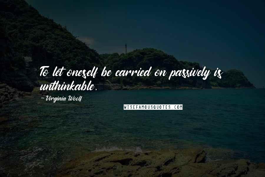 Virginia Woolf Quotes: To let oneself be carried on passively is unthinkable.