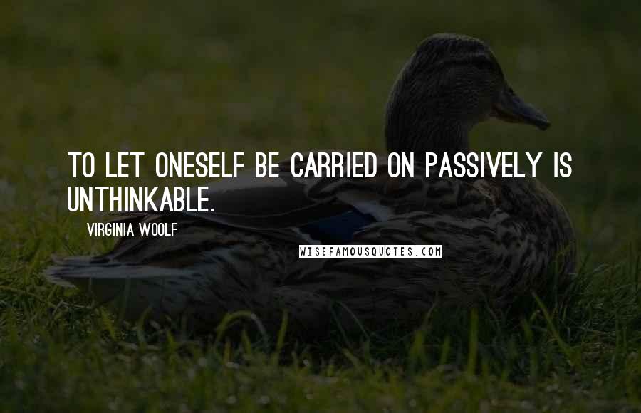 Virginia Woolf Quotes: To let oneself be carried on passively is unthinkable.