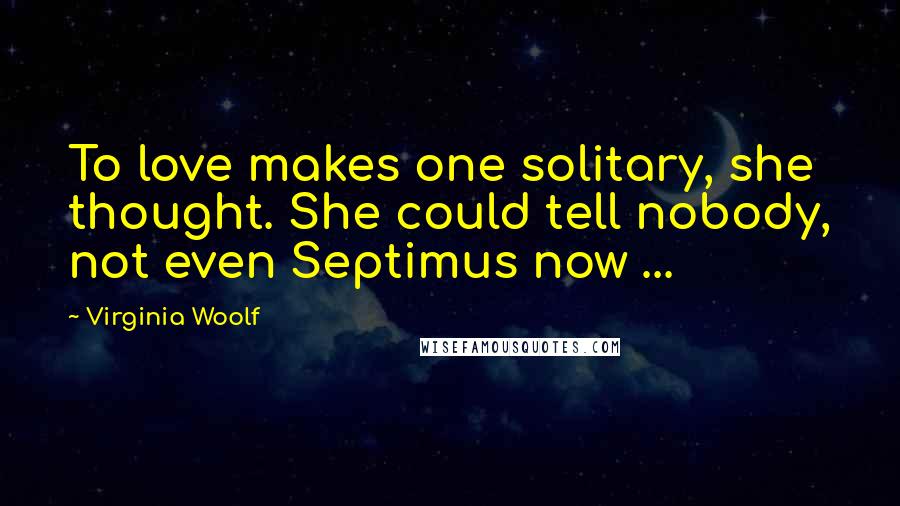 Virginia Woolf Quotes: To love makes one solitary, she thought. She could tell nobody, not even Septimus now ...