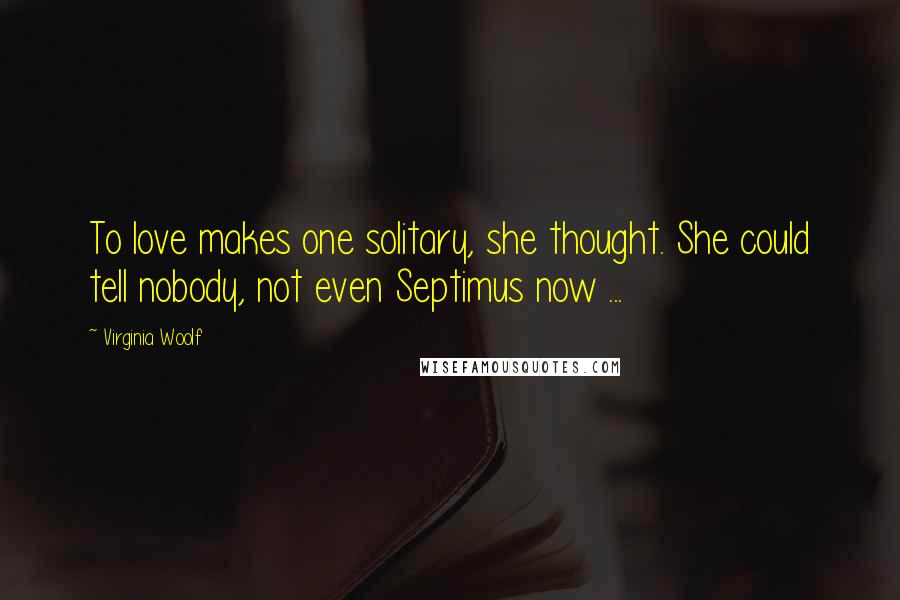 Virginia Woolf Quotes: To love makes one solitary, she thought. She could tell nobody, not even Septimus now ...