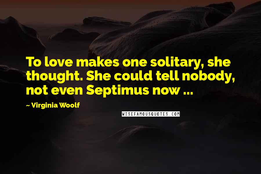 Virginia Woolf Quotes: To love makes one solitary, she thought. She could tell nobody, not even Septimus now ...