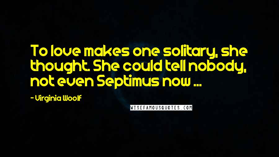 Virginia Woolf Quotes: To love makes one solitary, she thought. She could tell nobody, not even Septimus now ...