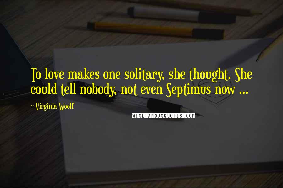 Virginia Woolf Quotes: To love makes one solitary, she thought. She could tell nobody, not even Septimus now ...