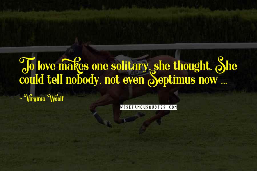 Virginia Woolf Quotes: To love makes one solitary, she thought. She could tell nobody, not even Septimus now ...