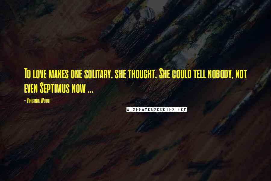 Virginia Woolf Quotes: To love makes one solitary, she thought. She could tell nobody, not even Septimus now ...