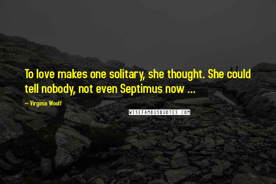 Virginia Woolf Quotes: To love makes one solitary, she thought. She could tell nobody, not even Septimus now ...