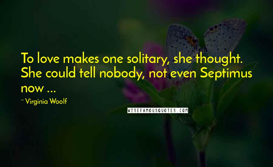 Virginia Woolf Quotes: To love makes one solitary, she thought. She could tell nobody, not even Septimus now ...