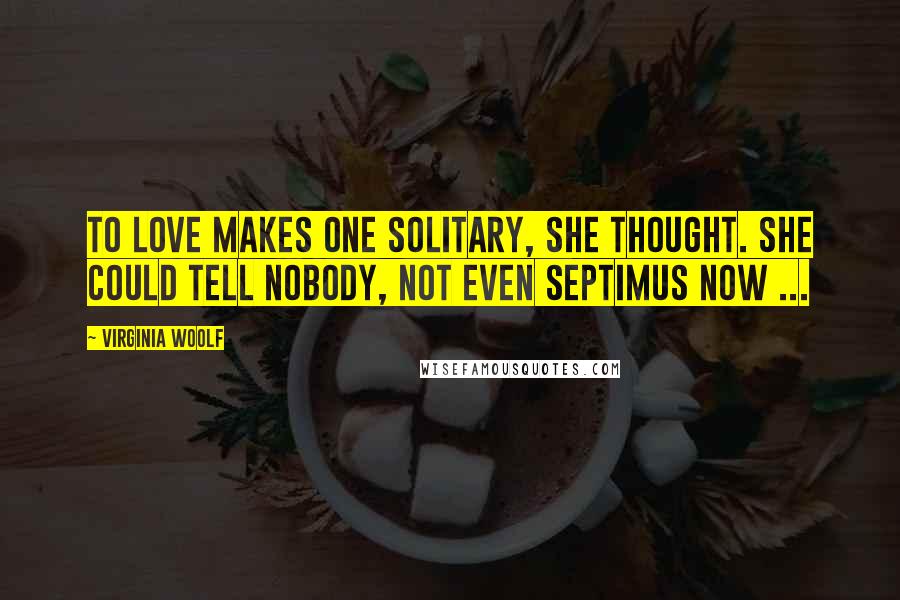 Virginia Woolf Quotes: To love makes one solitary, she thought. She could tell nobody, not even Septimus now ...