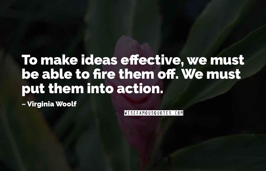 Virginia Woolf Quotes: To make ideas effective, we must be able to fire them off. We must put them into action.