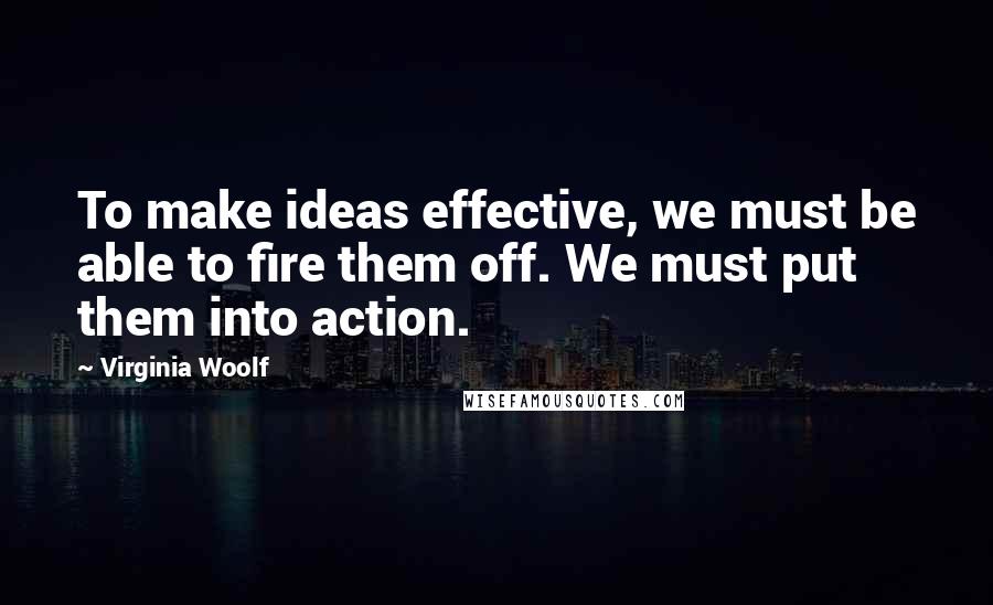 Virginia Woolf Quotes: To make ideas effective, we must be able to fire them off. We must put them into action.