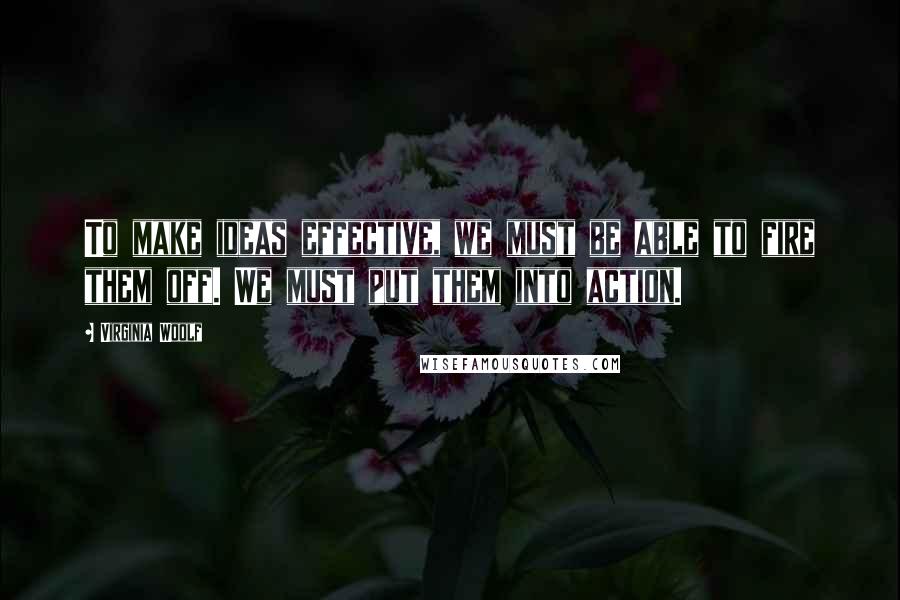 Virginia Woolf Quotes: To make ideas effective, we must be able to fire them off. We must put them into action.