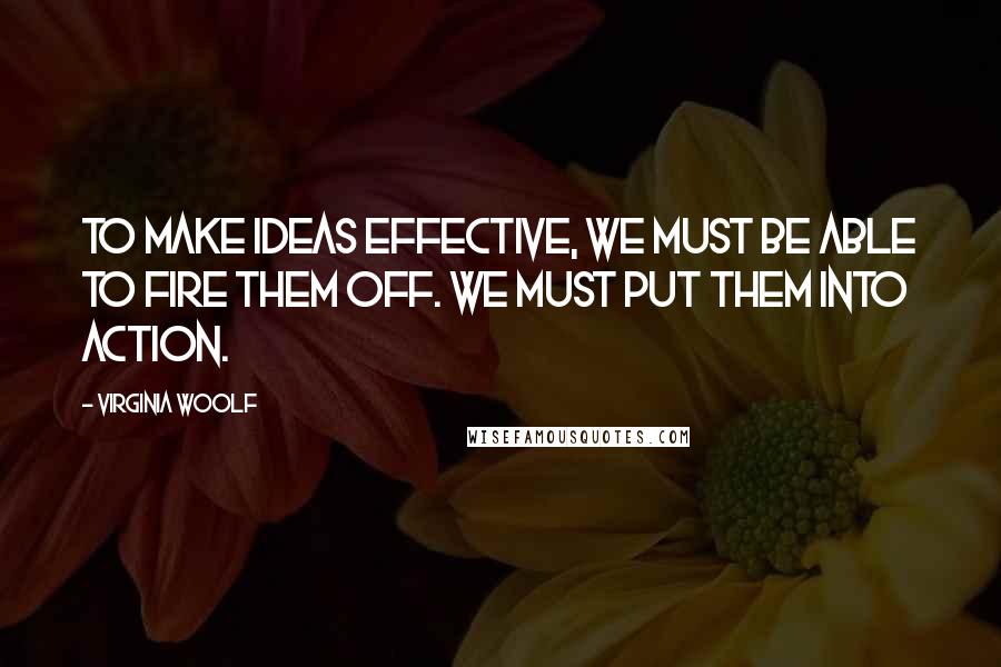 Virginia Woolf Quotes: To make ideas effective, we must be able to fire them off. We must put them into action.