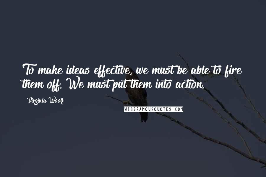 Virginia Woolf Quotes: To make ideas effective, we must be able to fire them off. We must put them into action.