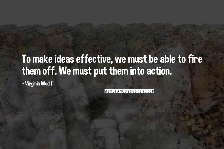 Virginia Woolf Quotes: To make ideas effective, we must be able to fire them off. We must put them into action.