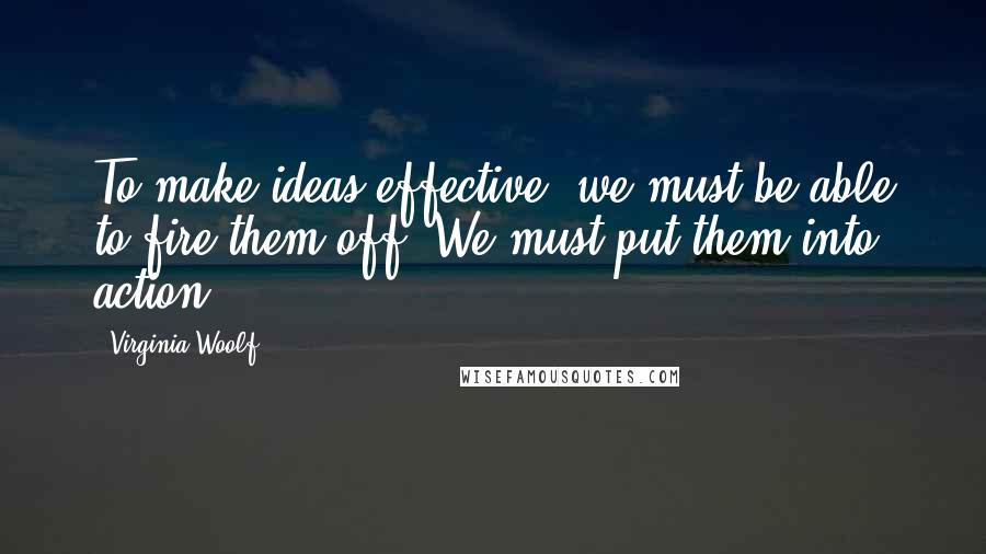 Virginia Woolf Quotes: To make ideas effective, we must be able to fire them off. We must put them into action.