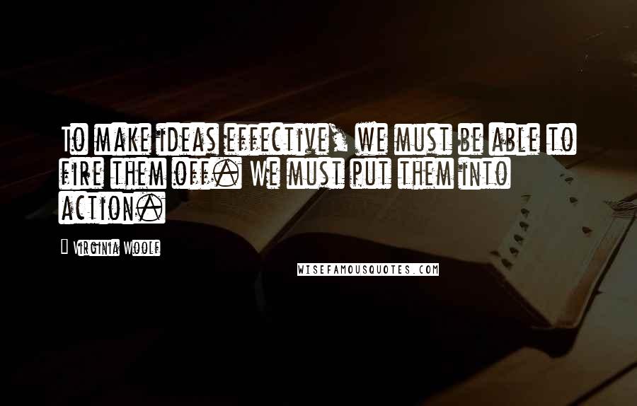 Virginia Woolf Quotes: To make ideas effective, we must be able to fire them off. We must put them into action.