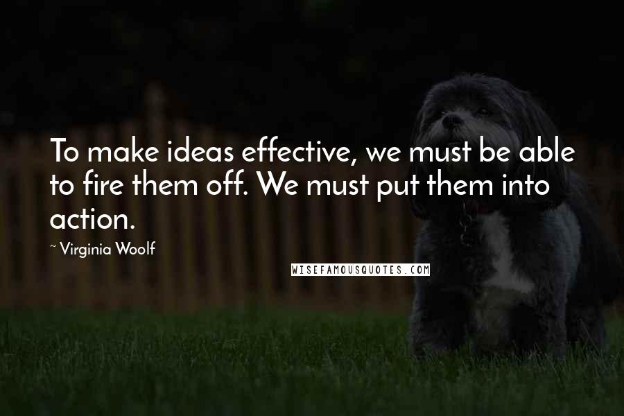 Virginia Woolf Quotes: To make ideas effective, we must be able to fire them off. We must put them into action.